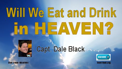 Will We Eat and Drink in Heaven? – Capt. Dale Black