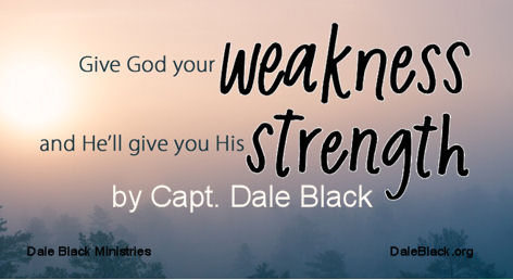 Give God Your Weakness – He’ll Give You His Strength by Capt. Dale Black
