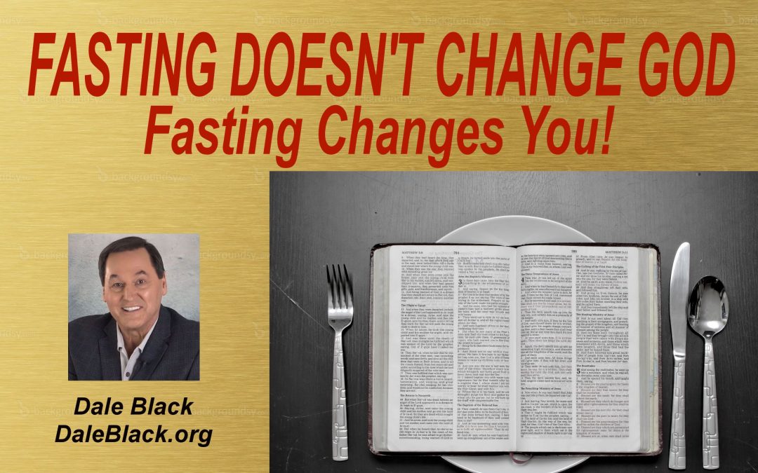 Fasting Doesn’t Change God – It Changes You! Dale Black